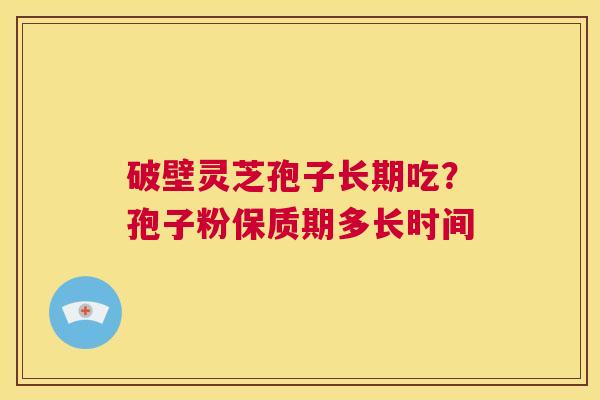 破壁灵芝孢子长期吃?孢子粉保质期多长时间 第1张 破壁灵芝孢子长期吃?孢子粉保质期多长时间 第1张
