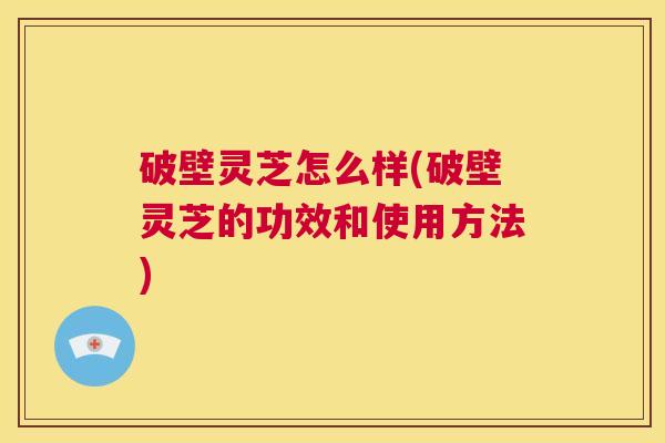 破壁灵芝怎么样(破壁灵芝的功效和使用方法) 第1张 破壁灵芝怎么样(破壁灵芝的功效和使用方法) 第1张