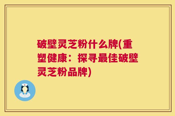 破壁灵芝粉什么牌(重塑健康:探寻最佳破壁灵芝粉品牌) 第1张 破壁灵芝粉什么牌(重塑健康:探寻最佳破壁灵芝粉品牌) 第1张