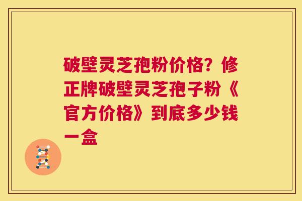 破壁灵芝孢粉价格?修正牌破壁灵芝孢子粉《官方价格》到底多少钱一盒 第1张 破壁灵芝孢粉价格?修正牌破壁灵芝孢子粉《官方价格》到底多少钱一盒 第1张