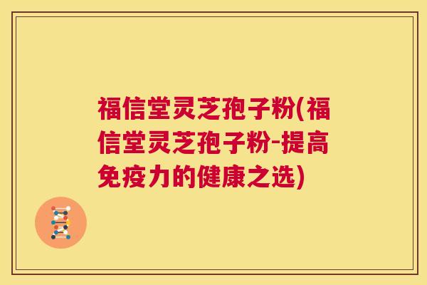 福信堂灵芝孢子粉(福信堂灵芝孢子粉-提高免疫力的健康之选) 第1张 福信堂灵芝孢子粉(福信堂灵芝孢子粉-提高免疫力的健康之选) 第1张