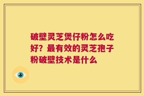 破壁灵芝煲仔粉怎么吃好?最有效的灵芝孢子粉破壁技术是什么 第1张 破壁灵芝煲仔粉怎么吃好?最有效的灵芝孢子粉破壁技术是什么 第1张