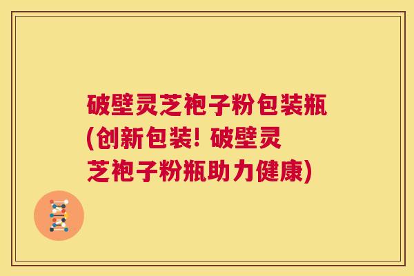 破壁灵芝袍子粉包装瓶(创新包装! 破壁灵芝袍子粉瓶助力健康) 第1张 破壁灵芝袍子粉包装瓶(创新包装! 破壁灵芝袍子粉瓶助力健康) 第1张