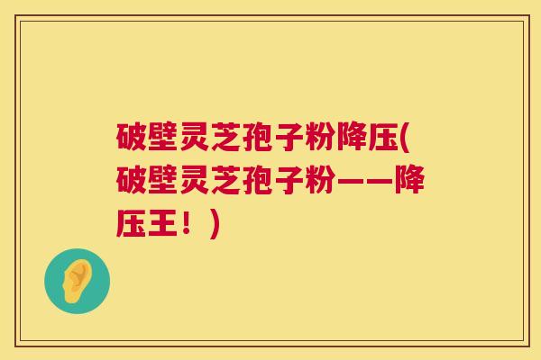 破壁灵芝孢子粉降压(破壁灵芝孢子粉——降压王!) 第1张 破壁灵芝孢子粉降压(破壁灵芝孢子粉——降压王!) 第1张