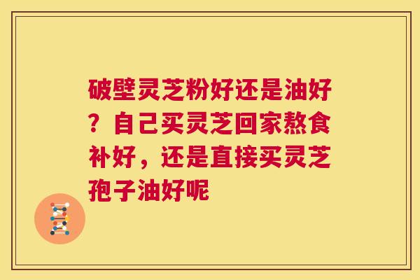 破壁灵芝粉好还是油好?自己买灵芝回家熬食补好,还是直接买灵芝孢子油好呢 第1张 破壁灵芝粉好还是油好?自己买灵芝回家熬食补好,还是直接买灵芝孢子油好呢 第1张
