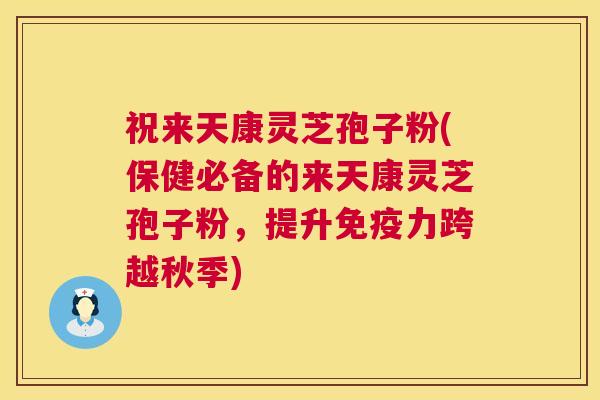 祝来天康灵芝孢子粉(保健必备的来天康灵芝孢子粉,提升免疫力跨越秋季) 第1张 祝来天康灵芝孢子粉(保健必备的来天康灵芝孢子粉,提升免疫力跨越秋季) 第1张