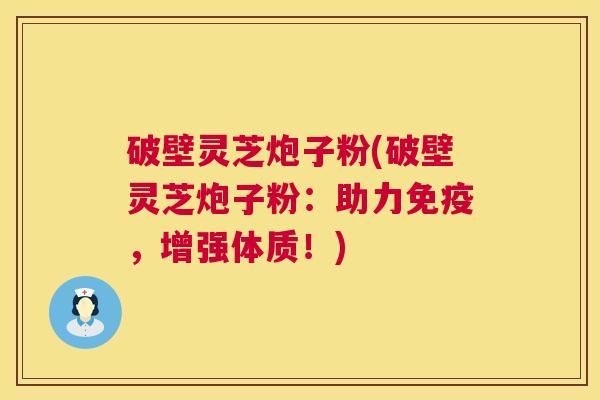 破壁灵芝炮子粉(破壁灵芝炮子粉:助力免疫,增强体质!) 第1张 破壁灵芝炮子粉(破壁灵芝炮子粉:助力免疫,增强体质!) 第1张