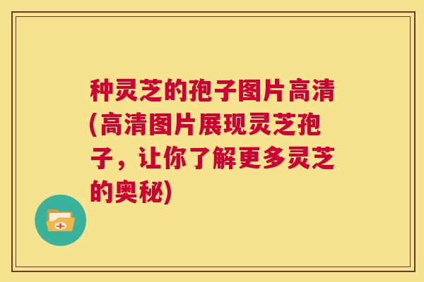 种灵芝的孢子图片高清(高清图片展现灵芝孢子,让你了解更多灵芝的奥秘) 第1张 种灵芝的孢子图片高清(高清图片展现灵芝孢子,让你了解更多灵芝的奥秘) 第1张
