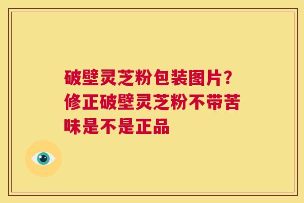破壁灵芝粉包装图片?修正破壁灵芝粉不带苦味是不是正品 第1张 破壁灵芝粉包装图片?修正破壁灵芝粉不带苦味是不是正品 第1张