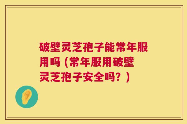 破壁灵芝孢子能常年服用吗 (常年服用破壁灵芝孢子安全吗?) 第1张 破壁灵芝孢子能常年服用吗 (常年服用破壁灵芝孢子安全吗?) 第1张