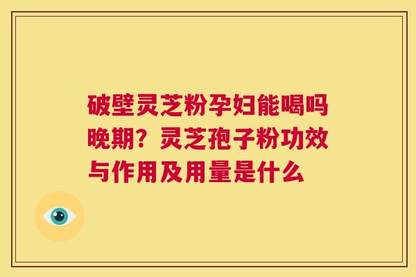破壁灵芝粉孕妇能喝吗晚期？灵芝孢子粉功效与作用及用量是什么  第1张