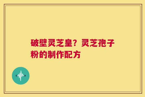 破壁灵芝皇？灵芝孢子粉的制作配方  第1张