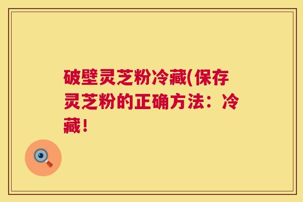 破壁灵芝粉冷藏(保存灵芝粉的正确方法:冷藏! 第1张 破壁灵芝粉冷藏(保存灵芝粉的正确方法:冷藏! 第1张