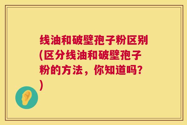 线油和破壁孢子粉区别(区分线油和破壁孢子粉的方法，你知道吗？)  第1张