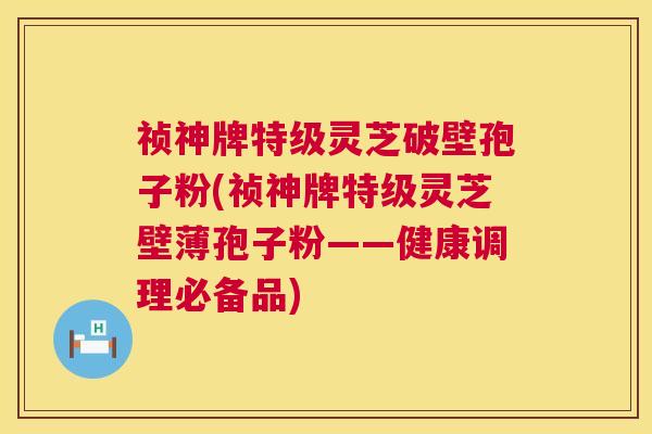 祯神牌特级灵芝破壁孢子粉(祯神牌特级灵芝壁薄孢子粉——健康调理必备品) 第1张 祯神牌特级灵芝破壁孢子粉(祯神牌特级灵芝壁薄孢子粉——健康调理必备品) 第1张