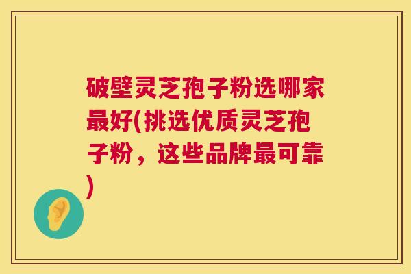 破壁灵芝孢子粉选哪家最好(挑选优质灵芝孢子粉,这些品牌最可靠) 第1张 破壁灵芝孢子粉选哪家最好(挑选优质灵芝孢子粉,这些品牌最可靠) 第1张