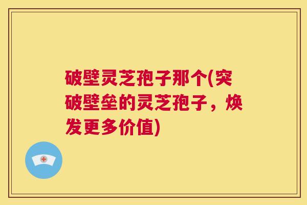 破壁灵芝孢子那个(突破壁垒的灵芝孢子,焕发更多价值) 第1张 破壁灵芝孢子那个(突破壁垒的灵芝孢子,焕发更多价值) 第1张