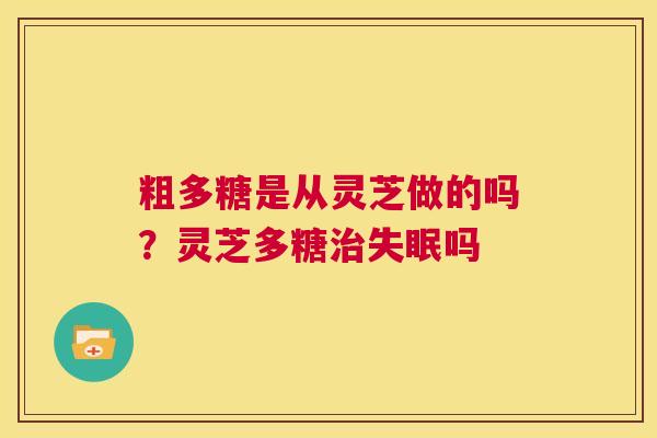 粗多糖是从灵芝做的吗?灵芝多糖治失眠吗 第1张 粗多糖是从灵芝做的吗?灵芝多糖治失眠吗 第1张