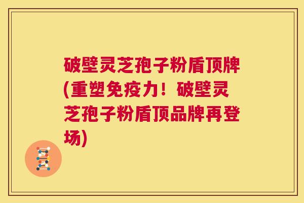 破壁灵芝孢子粉盾顶牌(重塑免疫力!破壁灵芝孢子粉盾顶品牌再登场) 第1张 破壁灵芝孢子粉盾顶牌(重塑免疫力!破壁灵芝孢子粉盾顶品牌再登场) 第1张