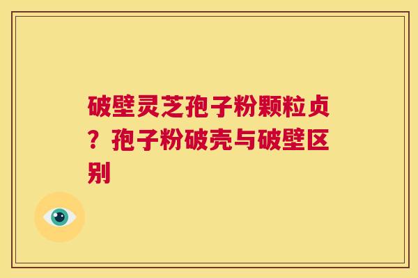 破壁灵芝孢子粉颗粒贞？孢子粉破壳与破壁区别  第1张