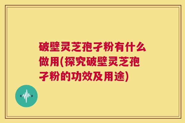 破壁灵芝孢孑粉有什么做用(探究破壁灵芝孢孑粉的功效及用途)  第1张