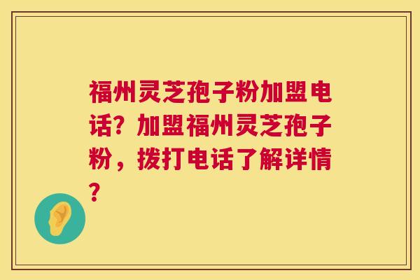 福州灵芝孢子粉加盟电话?加盟福州灵芝孢子粉,拨打电话了解详情? 第1张 福州灵芝孢子粉加盟电话?加盟福州灵芝孢子粉,拨打电话了解详情? 第1张