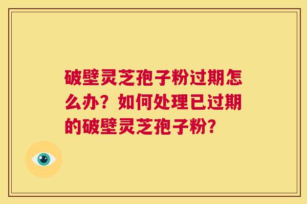 破壁灵芝孢子粉过期怎么办?如何处理已过期的破壁灵芝孢子粉? 第1张 破壁灵芝孢子粉过期怎么办?如何处理已过期的破壁灵芝孢子粉? 第1张