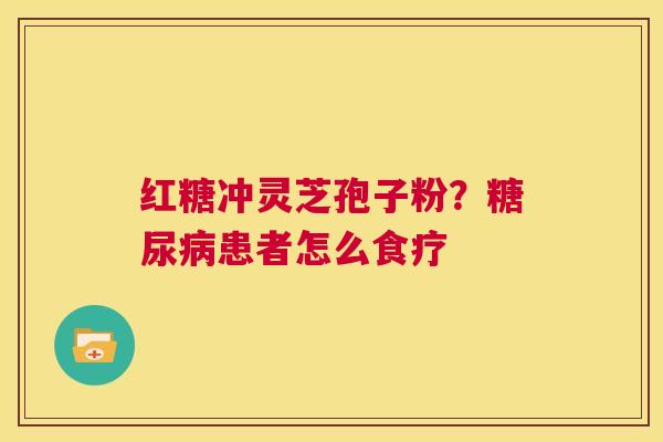 红糖冲灵芝孢子粉？糖尿病患者怎么食疗  第1张