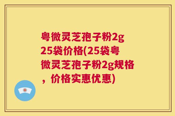 粤微灵芝孢子粉2g 25袋价格(25袋粤微灵芝孢子粉2g规格,价格实惠优惠) 第1张 粤微灵芝孢子粉2g 25袋价格(25袋粤微灵芝孢子粉2g规格,价格实惠优惠) 第1张