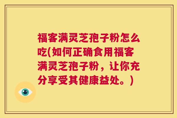 福客满灵芝孢子粉怎么吃(如何正确食用福客满灵芝孢子粉,让你充分享受其健康益处。) 第1张 福客满灵芝孢子粉怎么吃(如何正确食用福客满灵芝孢子粉,让你充分享受其健康益处。) 第1张
