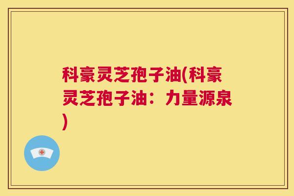 科豪灵芝孢子油(科豪灵芝孢子油:力量源泉) 第1张 科豪灵芝孢子油(科豪灵芝孢子油:力量源泉) 第1张