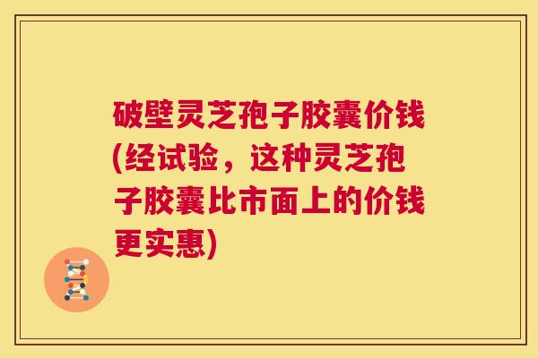 破壁灵芝孢子胶囊价钱(经试验,这种灵芝孢子胶囊比市面上的价钱更实惠) 第1张 破壁灵芝孢子胶囊价钱(经试验,这种灵芝孢子胶囊比市面上的价钱更实惠) 第1张