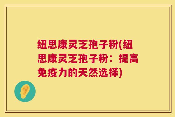 纽思康灵芝孢子粉(纽思康灵芝孢子粉:提高免疫力的天然选择) 第1张 纽思康灵芝孢子粉(纽思康灵芝孢子粉:提高免疫力的天然选择) 第1张
