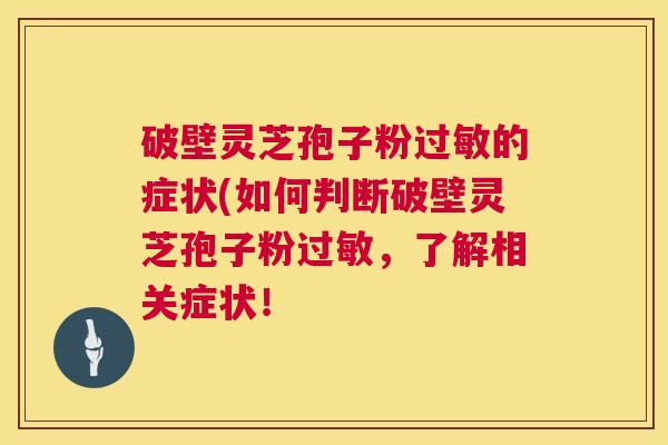 破壁灵芝孢子粉过敏的症状(如何判断破壁灵芝孢子粉过敏,了解相关症状! 第1张 破壁灵芝孢子粉过敏的症状(如何判断破壁灵芝孢子粉过敏,了解相关症状! 第1张