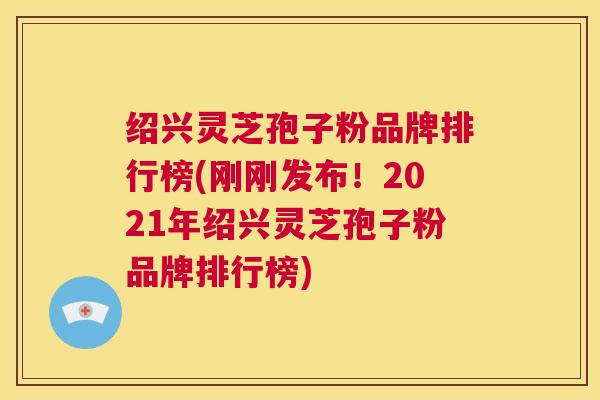 绍兴灵芝孢子粉品牌排行榜(刚刚发布！2021年绍兴灵芝孢子粉品牌排行榜)  第1张