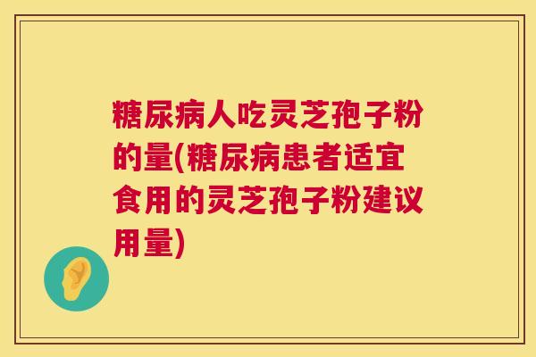 糖尿病人吃灵芝孢子粉的量(糖尿病患者适宜食用的灵芝孢子粉建议用量)  第1张