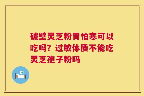 破壁灵芝粉胃怕寒可以吃吗？过敏体质不能吃灵芝孢子粉吗  第1张