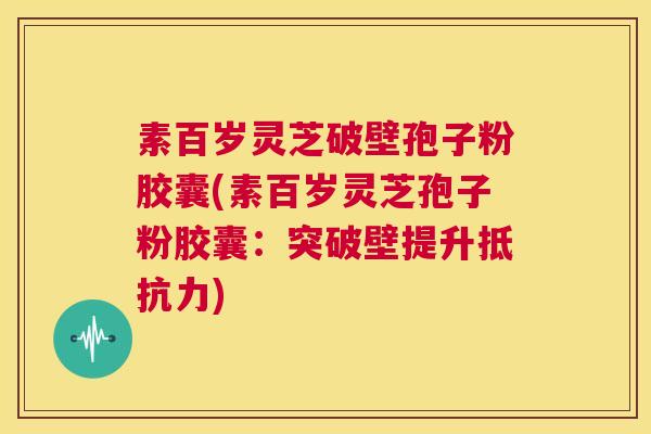 素百岁灵芝破壁孢子粉胶囊(素百岁灵芝孢子粉胶囊:突破壁提升抵抗力) 第1张 素百岁灵芝破壁孢子粉胶囊(素百岁灵芝孢子粉胶囊:突破壁提升抵抗力) 第1张