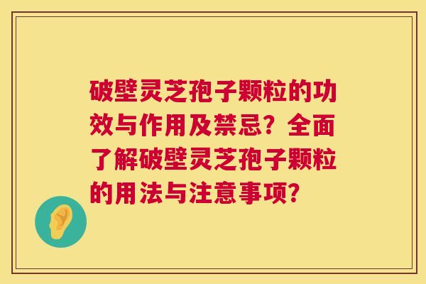 破壁灵芝孢子颗粒的功效与作用及禁忌?全面了解破壁灵芝孢子颗粒的用法与注意事项? 第1张 破壁灵芝孢子颗粒的功效与作用及禁忌?全面了解破壁灵芝孢子颗粒的用法与注意事项? 第1张