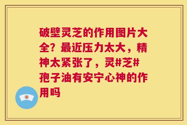 破壁灵芝的作用图片大全?最近压力太大,精神太紧张了,灵#芝#孢子油有安宁心神的作用吗 第1张 破壁灵芝的作用图片大全?最近压力太大,精神太紧张了,灵#芝#孢子油有安宁心神的作用吗 第1张