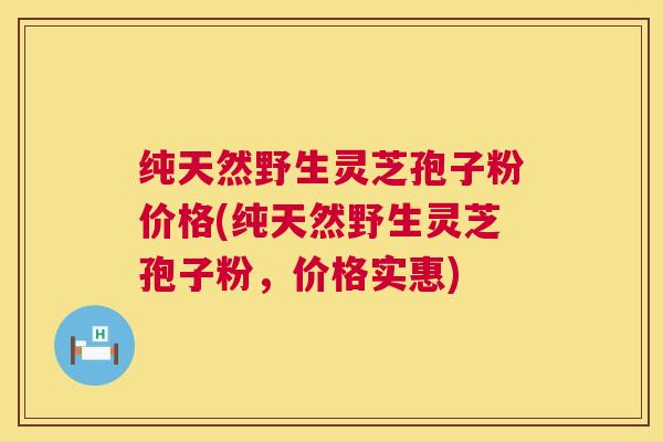 纯天然野生灵芝孢子粉价格(纯天然野生灵芝孢子粉,价格实惠) 第1张 纯天然野生灵芝孢子粉价格(纯天然野生灵芝孢子粉,价格实惠) 第1张