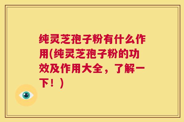 纯灵芝孢子粉有什么作用(纯灵芝孢子粉的功效及作用大全，了解一下！)  第1张