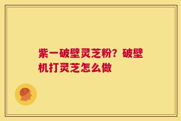 紫一破壁灵芝粉?破壁机打灵芝怎么做 第1张 紫一破壁灵芝粉?破壁机打灵芝怎么做 第1张