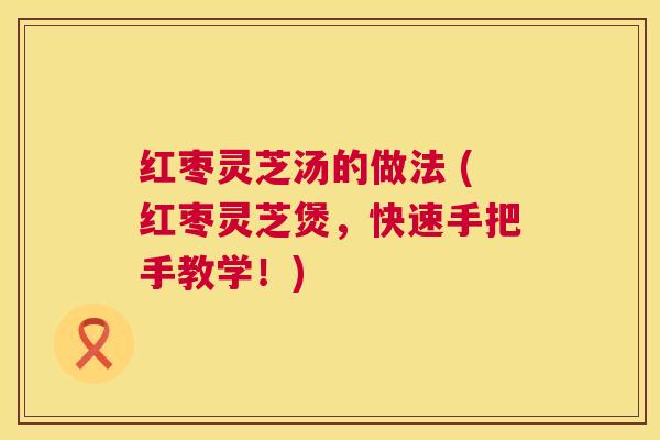 红枣灵芝汤的做法 (红枣灵芝煲，快速手把手教学！)  第1张