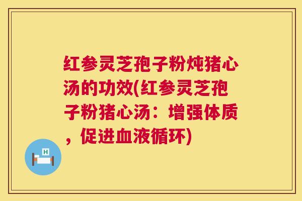 红参灵芝孢子粉炖猪心汤的功效(红参灵芝孢子粉猪心汤:增强体质,促进血液循环) 第1张 红参灵芝孢子粉炖猪心汤的功效(红参灵芝孢子粉猪心汤:增强体质,促进血液循环) 第1张
