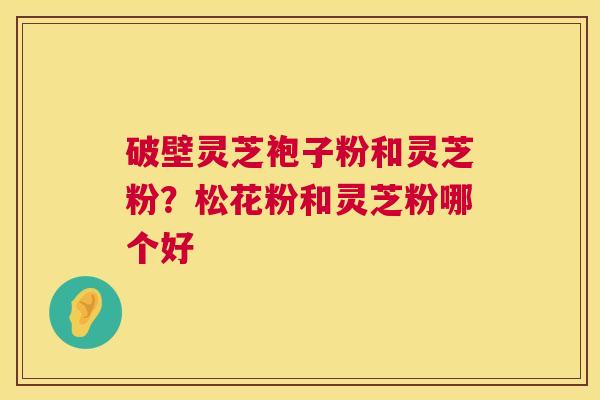 破壁灵芝袍子粉和灵芝粉?松花粉和灵芝粉哪个好 第1张 破壁灵芝袍子粉和灵芝粉?松花粉和灵芝粉哪个好 第1张