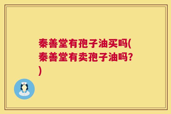 秦善堂有孢子油买吗(秦善堂有卖孢子油吗?) 第1张 秦善堂有孢子油买吗(秦善堂有卖孢子油吗?) 第1张
