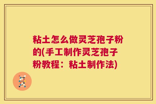 粘土怎么做灵芝孢子粉的(手工制作灵芝孢子粉教程:粘土制作法) 第1张 粘土怎么做灵芝孢子粉的(手工制作灵芝孢子粉教程:粘土制作法) 第1张