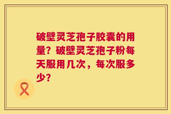破壁灵芝孢子胶囊的用量？破壁灵芝孢子粉每天服用几次，每次服多少？  第1张
