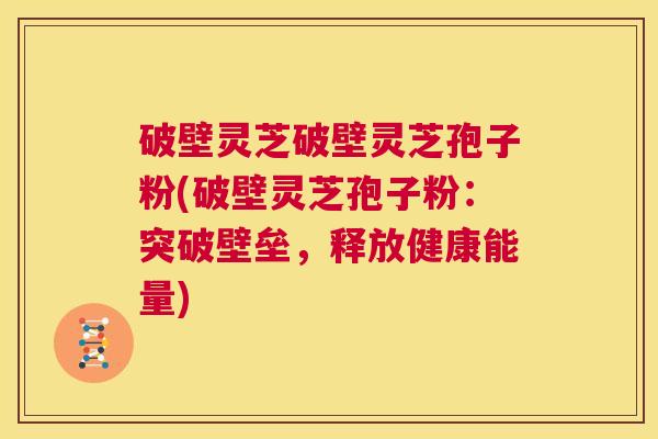 破壁灵芝破壁灵芝孢子粉(破壁灵芝孢子粉：突破壁垒，释放健康能量)  第1张
